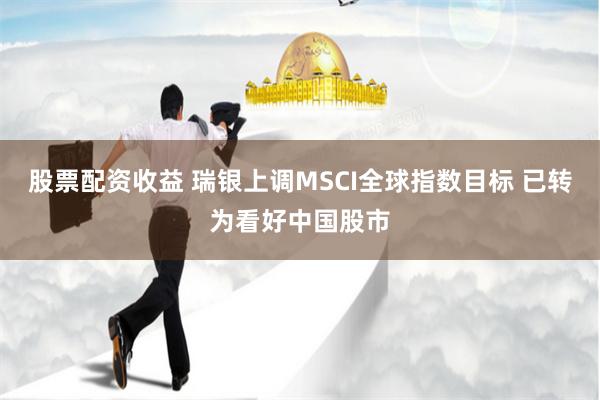 股票配资收益 瑞银上调MSCI全球指数目标 已转为看好中国股市