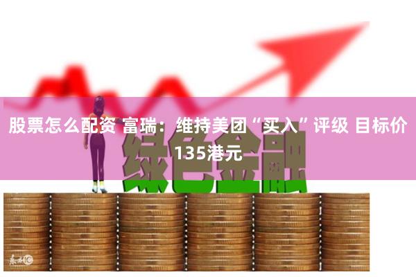 股票怎么配资 富瑞：维持美团“买入”评级 目标价135港元
