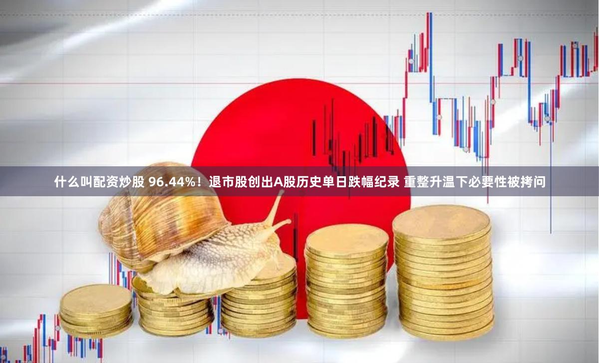 什么叫配资炒股 96.44%！退市股创出A股历史单日跌幅纪录 重整升温下必要性被拷问