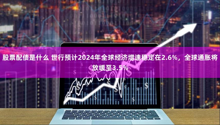 股票配债是什么 世行预计2024年全球经济增速稳定在2.6%，全球通胀将放缓至3.5%