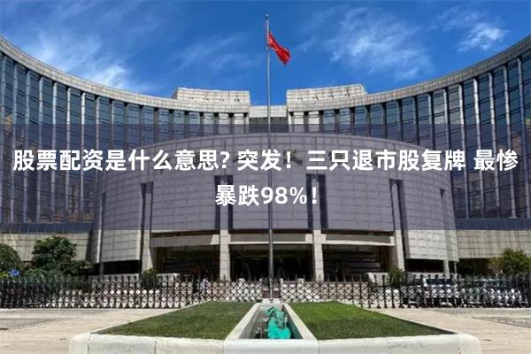 股票配资是什么意思? 突发！三只退市股复牌 最惨暴跌98%！