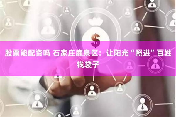 股票能配资吗 石家庄鹿泉区：让阳光“照进”百姓钱袋子