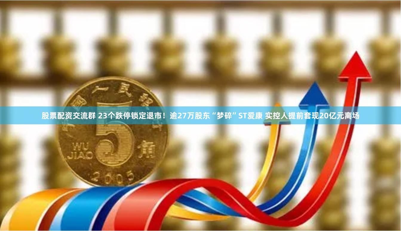股票配资交流群 23个跌停锁定退市！逾27万股东“梦碎”ST爱康 实控人提前套现20亿元离场