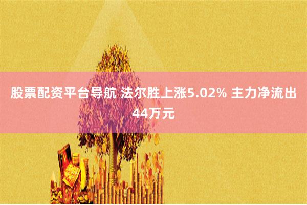 股票配资平台导航 法尔胜上涨5.02% 主力净流出44万元