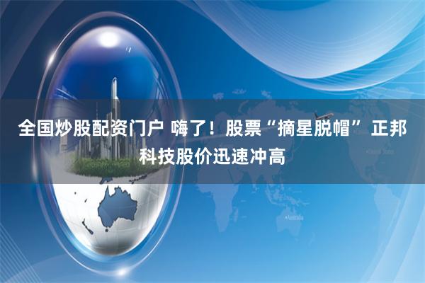 全国炒股配资门户 嗨了！股票“摘星脱帽” 正邦科技股价迅速冲高