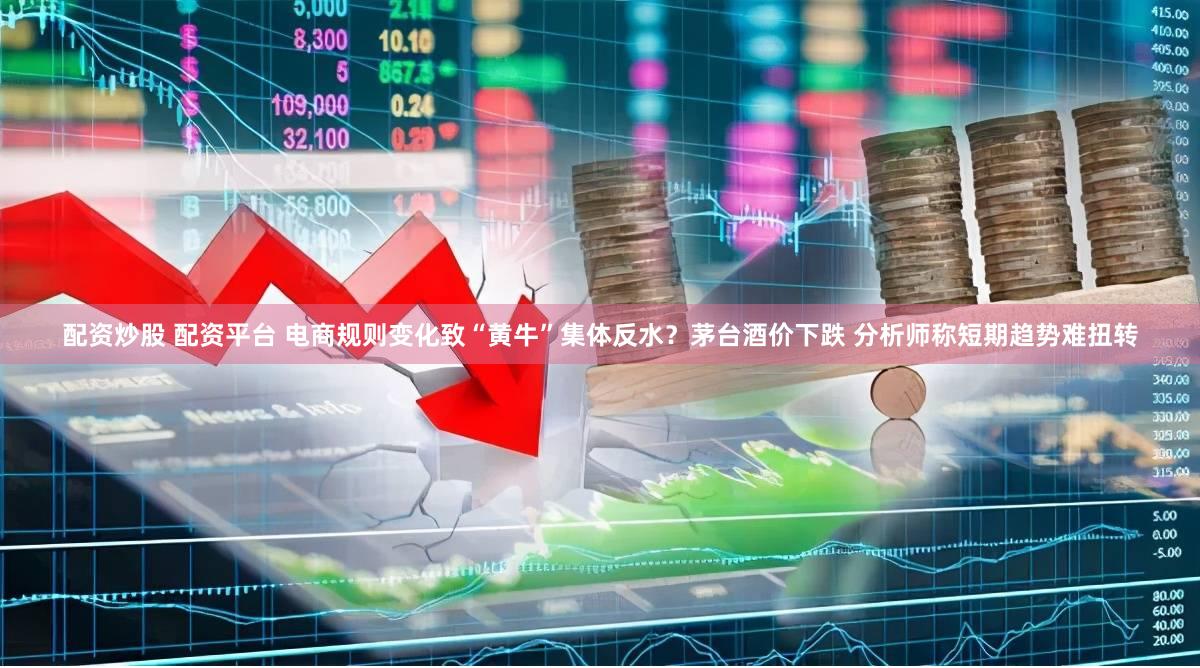 配资炒股 配资平台 电商规则变化致“黄牛”集体反水？茅台酒价下跌 分析师称短期趋势难扭转
