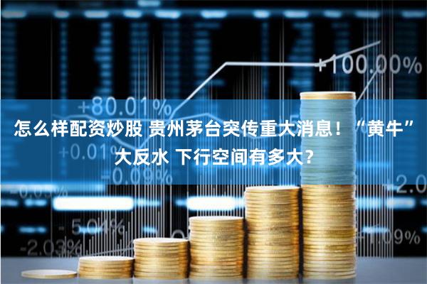怎么样配资炒股 贵州茅台突传重大消息！“黄牛”大反水 下行空间有多大？