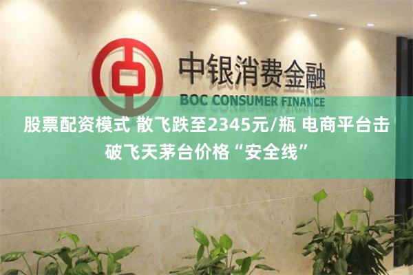 股票配资模式 散飞跌至2345元/瓶 电商平台击破飞天茅台价格“安全线”