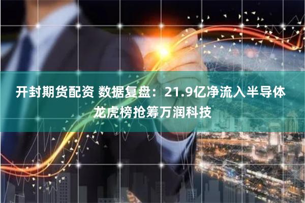 开封期货配资 数据复盘：21.9亿净流入半导体 龙虎榜抢筹万润科技