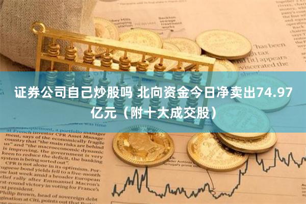 证券公司自己炒股吗 北向资金今日净卖出74.97亿元（附十大成交股）