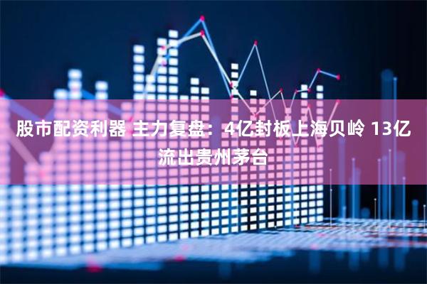 股市配资利器 主力复盘：4亿封板上海贝岭 13亿流出贵州茅台