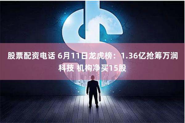 股票配资电话 6月11日龙虎榜：1.36亿抢筹万润科技 机构净买15股