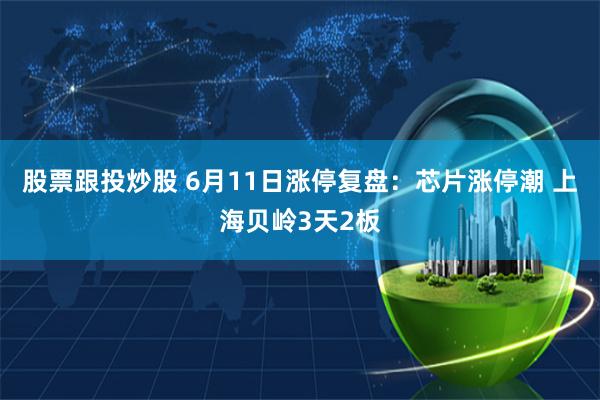 股票跟投炒股 6月11日涨停复盘：芯片涨停潮 上海贝岭3天2板