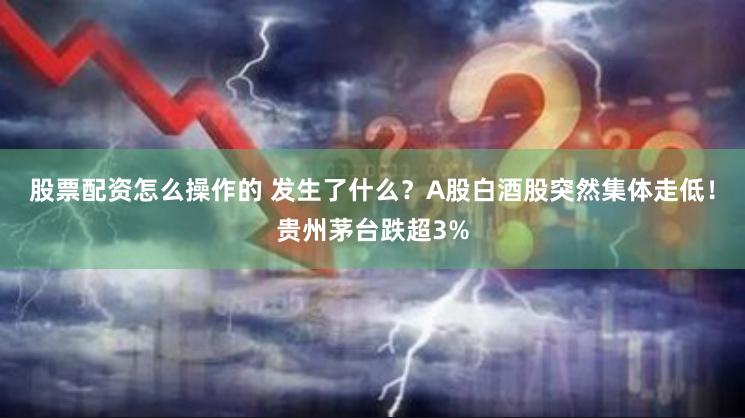 股票配资怎么操作的 发生了什么？A股白酒股突然集体走低！贵州茅台跌超3%