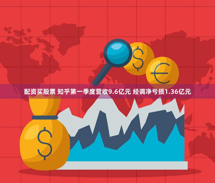 配资买股票 知乎第一季度营收9.6亿元 经调净亏损1.36亿元