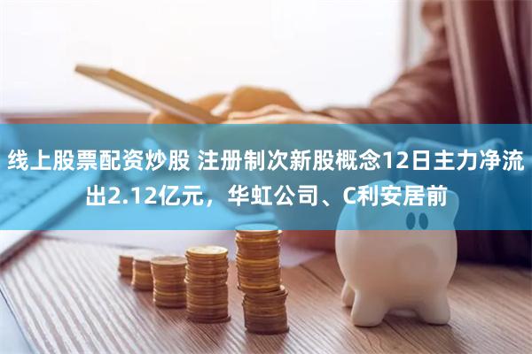 线上股票配资炒股 注册制次新股概念12日主力净流出2.12亿元，华虹公司、C利安居前
