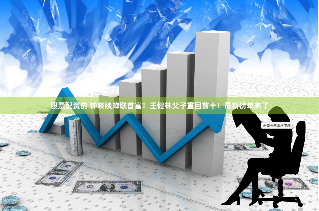 股票配资的 钟睒睒蝉联首富！王健林父子重回前十！最新榜单来了
