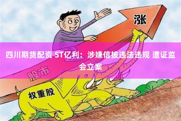 四川期货配资 ST亿利：涉嫌信披违法违规 遭证监会立案