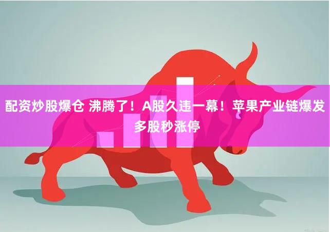 配资炒股爆仓 沸腾了！A股久违一幕！苹果产业链爆发 多股秒涨停