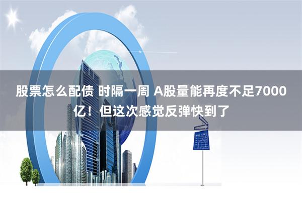 股票怎么配债 时隔一周 A股量能再度不足7000亿！但这次感觉反弹快到了