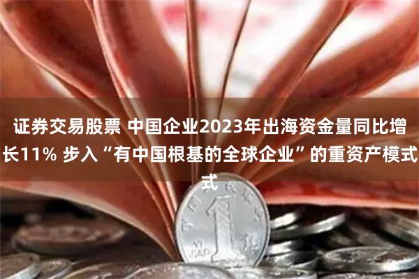 证券交易股票 中国企业2023年出海资金量同比增长11% 步入“有中国根基的全球企业”的重资产模式