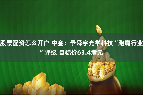 股票配资怎么开户 中金：予舜宇光学科技“跑赢行业”评级 目标价63.4港元
