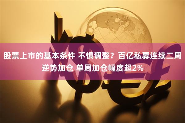 股票上市的基本条件 不惧调整？百亿私募连续二周逆势加仓 单周加仓幅度超2%