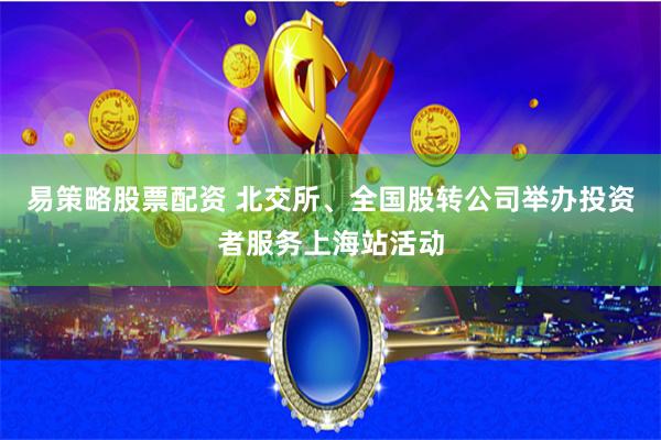 易策略股票配资 北交所、全国股转公司举办投资者服务上海站活动