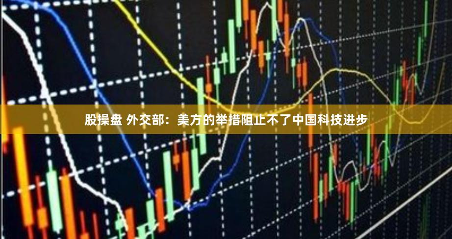 股操盘 外交部：美方的举措阻止不了中国科技进步