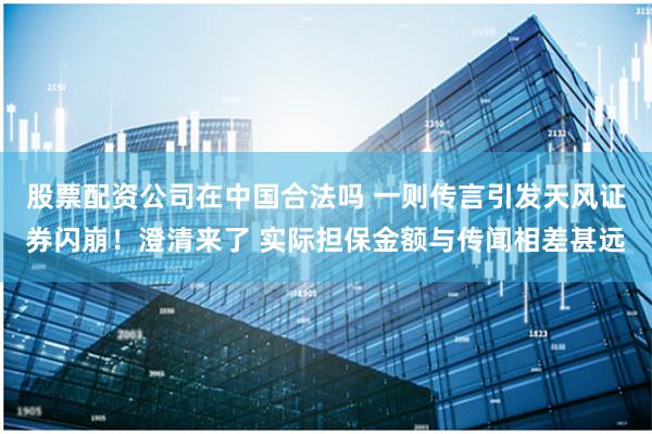 股票配资公司在中国合法吗 一则传言引发天风证券闪崩！澄清来了 实际担保金额与传闻相差甚远