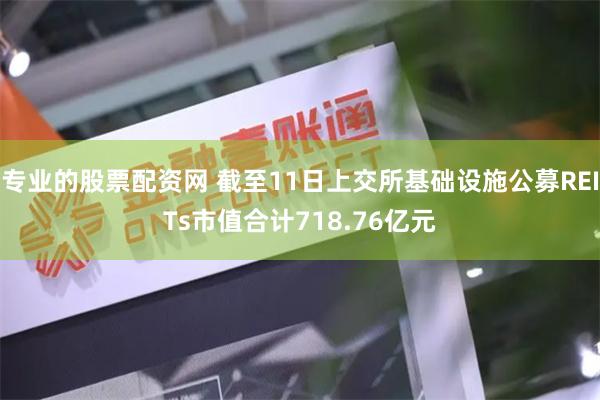 专业的股票配资网 截至11日上交所基础设施公募REITs市值合计718.76亿元