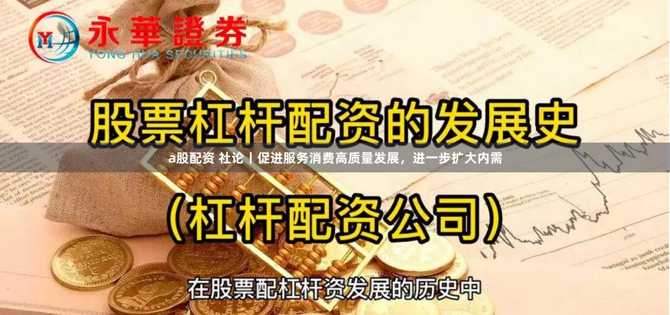 a股配资 社论丨促进服务消费高质量发展，进一步扩大内需
