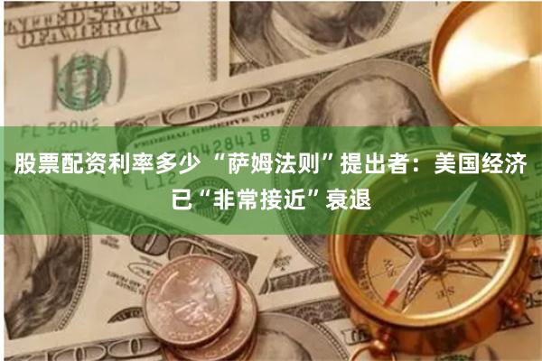 股票配资利率多少 “萨姆法则”提出者：美国经济已“非常接近”衰退