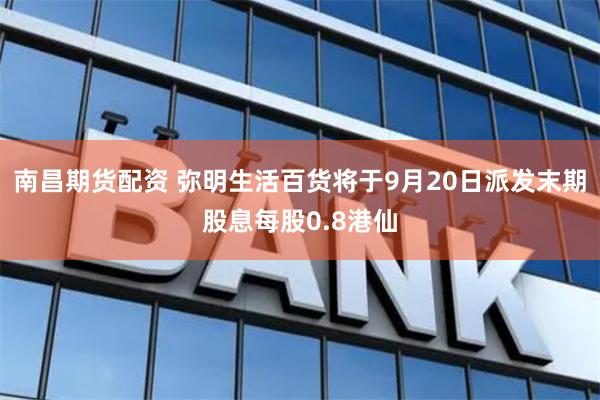 南昌期货配资 弥明生活百货将于9月20日派发末期股息每股0.8港仙
