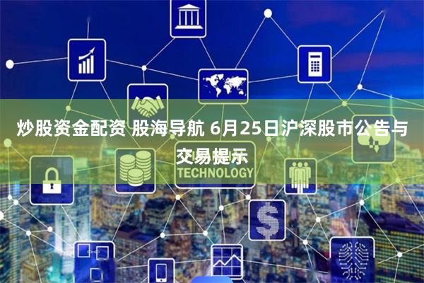 炒股资金配资 股海导航 6月25日沪深股市公告与交易提示