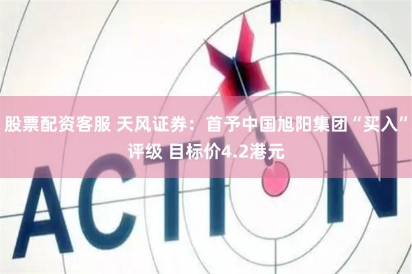 股票配资客服 天风证券：首予中国旭阳集团“买入”评级 目标价4.2港元