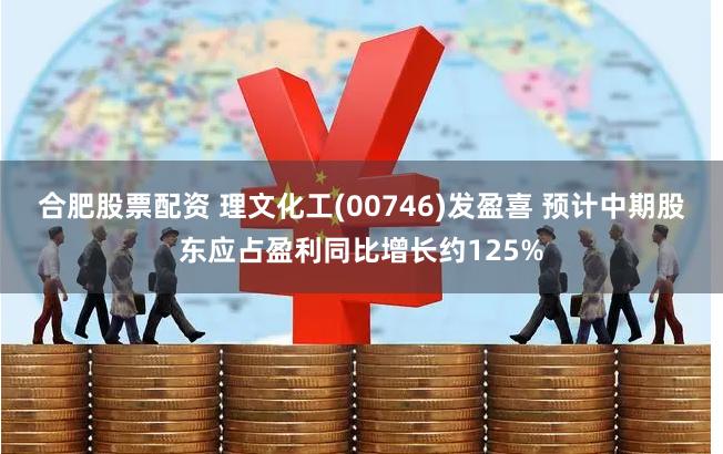 合肥股票配资 理文化工(00746)发盈喜 预计中期股东应占盈利同比增长约125%