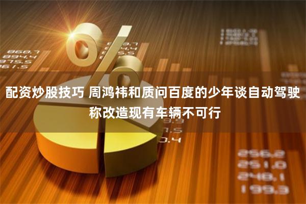 配资炒股技巧 周鸿祎和质问百度的少年谈自动驾驶 称改造现有车辆不可行