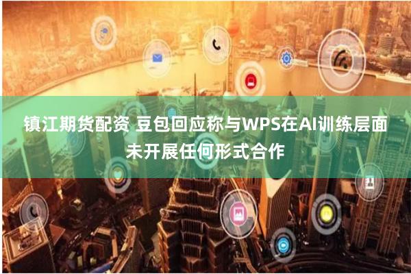 镇江期货配资 豆包回应称与WPS在AI训练层面未开展任何形式合作