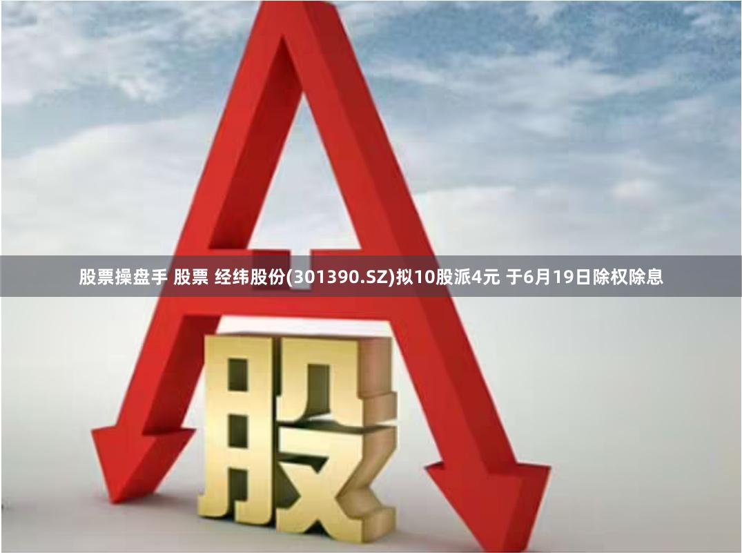 股票操盘手 股票 经纬股份(301390.SZ)拟10股派4元 于6月19日除权除息