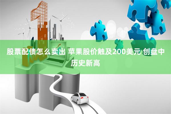 股票配债怎么卖出 苹果股价触及200美元 创盘中历史新高