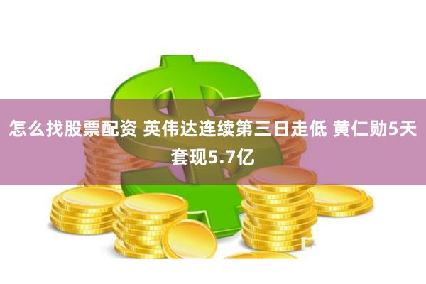怎么找股票配资 英伟达连续第三日走低 黄仁勋5天套现5.7亿