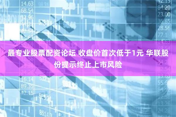 最专业股票配资论坛 收盘价首次低于1元 华联股份提示终止上市风险