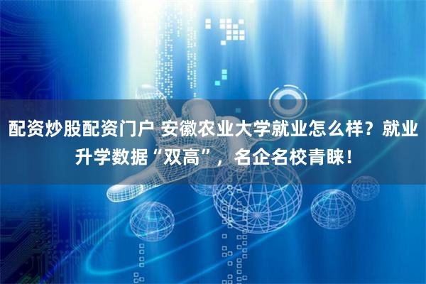 配资炒股配资门户 安徽农业大学就业怎么样？就业升学数据“双高”，名企名校青睐！