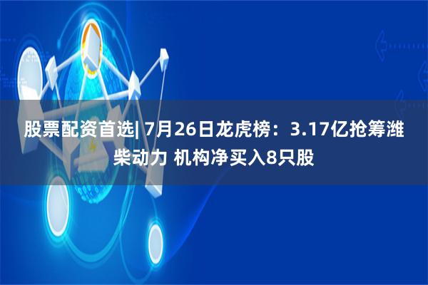 股票配资首选| 7月26日龙虎榜：3.17亿抢筹潍柴动力 机构净买入8只股
