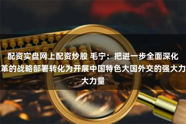 配资实盘网上配资炒股 毛宁：把进一步全面深化改革的战略部署转化为开展中国特色大国外交的强大力量