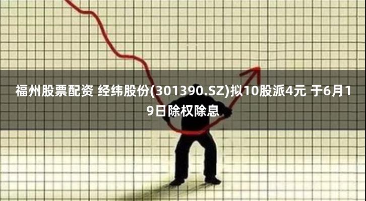 福州股票配资 经纬股份(301390.SZ)拟10股派4元 于6月19日除权除息