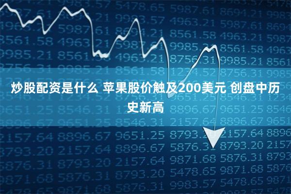 炒股配资是什么 苹果股价触及200美元 创盘中历史新高