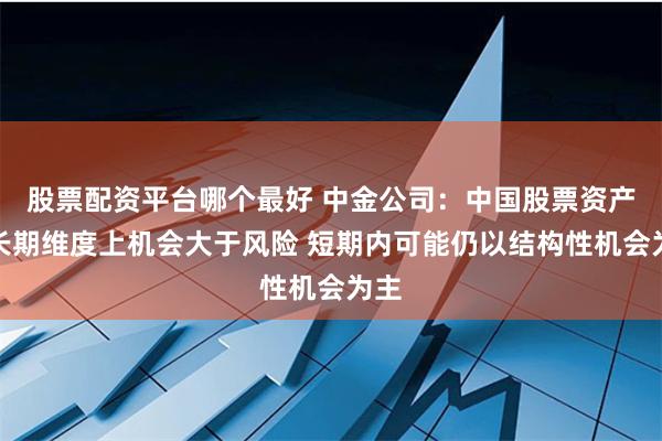 股票配资平台哪个最好 中金公司：中国股票资产中长期维度上机会大于风险 短期内可能仍以结构性机会为主