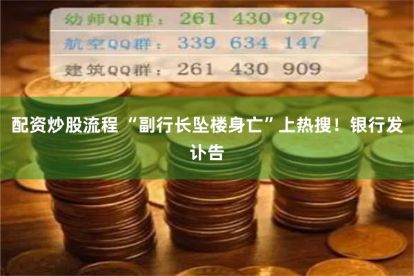 配资炒股流程 “副行长坠楼身亡”上热搜！银行发讣告